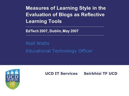 Seírbhísí TF UCDUCD IT Services Measures of Learning Style in the Evaluation of Blogs as Reflective Learning Tools Niall Watts Educational Technology Officer.