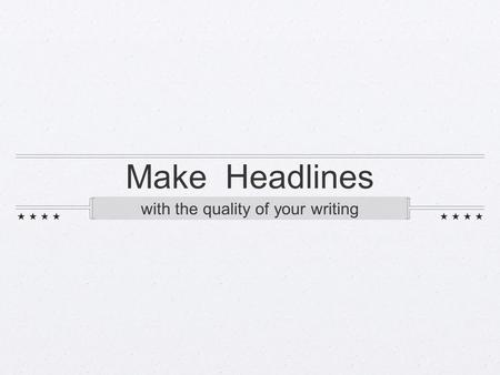 Make Headlines with the quality of your writing. What most students know: Journalistic Writing is different from “English Class Writing” The paragraphing.