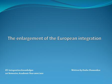 EU-integration knowledges Written by Endre Domonkos 1st Semester, Academic Year 2010/2011.