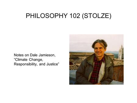 PHILOSOPHY 102 (STOLZE) Notes on Dale Jamieson, “Climate Change, Responsibility, and Justice”