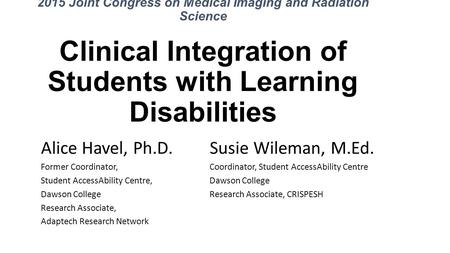 2015 Joint Congress on Medical Imaging and Radiation Science Clinical Integration of Students with Learning Disabilities Alice Havel, Ph.D. Susie Wileman,