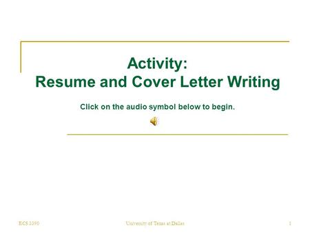 ECS 3390University of Texas at Dallas1 Activity: Resume and Cover Letter Writing Click on the audio symbol below to begin.