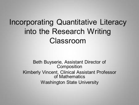 Incorporating Quantitative Literacy into the Research Writing Classroom Beth Buyserie, Assistant Director of Composition Kimberly Vincent, Clinical Assistant.