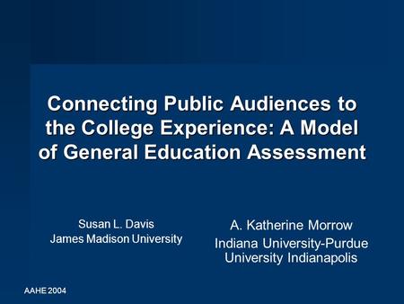 AAHE 2004 Connecting Public Audiences to the College Experience: A Model of General Education Assessment Susan L. Davis James Madison University A. Katherine.