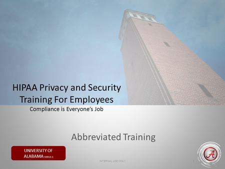 UNIVERSITY OF ALABAMA V2013.1 HIPAA Privacy and Security Training For Employees Compliance is Everyone’s Job 1 INTERNAL USE ONLY Abbreviated Training.