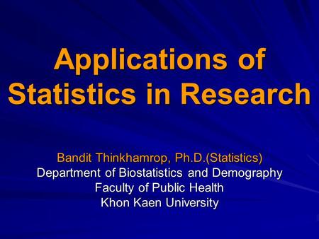 Applications of Statistics in Research Bandit Thinkhamrop, Ph.D.(Statistics) Department of Biostatistics and Demography Faculty of Public Health Khon Kaen.