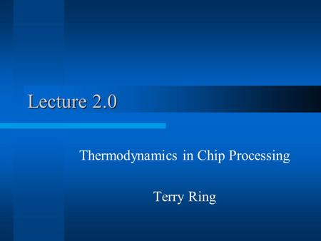 Lecture 2.0 Thermodynamics in Chip Processing Terry Ring.