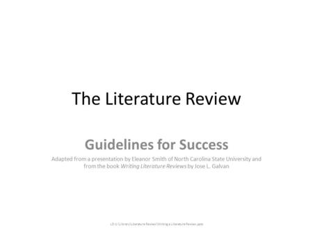 The Literature Review Guidelines for Success Adapted from a presentation by Eleanor Smith of North Carolina State University and from the book Writing.