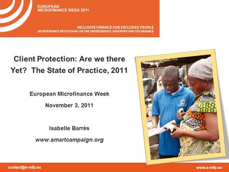 Client Protection: Are we there Yet? The State of Practice, 2011 European Microfinance Week November 3, 2011 Isabelle Barrès.