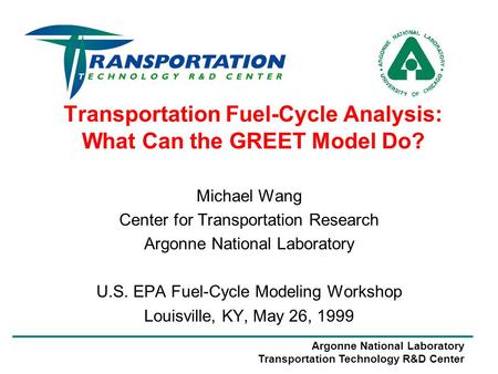 Argonne National Laboratory Transportation Technology R&D Center Transportation Fuel-Cycle Analysis: What Can the GREET Model Do? Michael Wang Center for.