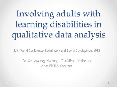 Involving adults with learning disabilities in qualitative data analysis Joint World Conference Social Work and Social Development 2012 Dr. Se Kwang Hwang,