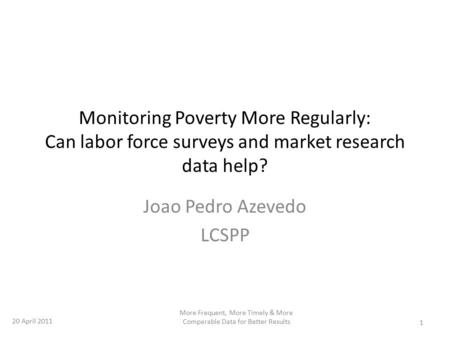 Monitoring Poverty More Regularly: Can labor force surveys and market research data help? Joao Pedro Azevedo LCSPP 1 More Frequent, More Timely & More.