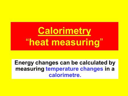 Calorimetry “heat measuring” Energy changes can be calculated by measuring temperature changes in a calorimetre.