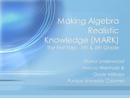 Making Algebra Realistic Knowledge (MARK) The First Step: 5th & 6th Grade Diana Underwood Marcia Weinhold & Gayle Millsaps Purdue University Calumet Diana.