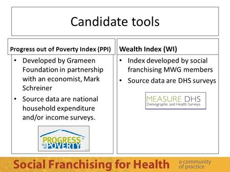 Candidate tools Progress out of Poverty Index (PPI) Developed by Grameen Foundation in partnership with an economist, Mark Schreiner Source data are national.