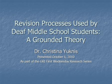 Revision Processes Used by Deaf Middle School Students: A Grounded Theory Dr. Christina Yuknis Presented October 6, 2010 As part of the GRI First Wednesday.