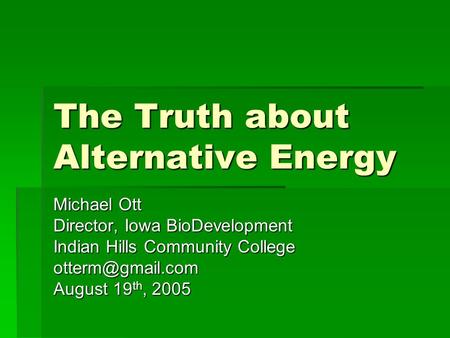 The Truth about Alternative Energy Michael Ott Director, Iowa BioDevelopment Indian Hills Community College August 19 th, 2005.