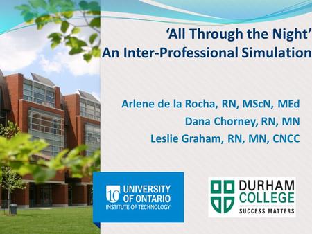 ‘All Through the Night’ An Inter-Professional Simulation Arlene de la Rocha, RN, MScN, MEd Dana Chorney, RN, MN Leslie Graham, RN, MN, CNCC.