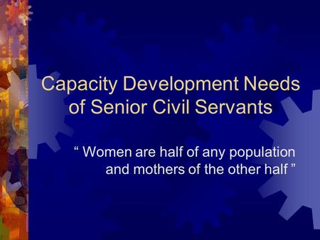 Capacity Development Needs of Senior Civil Servants “ Women are half of any population and mothers of the other half ”