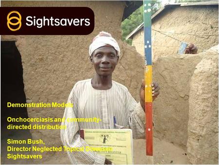 Demonstration Models Onchocerciasis and community- directed distribution Simon Bush, Director Neglected Topical Diseases Sightsavers.