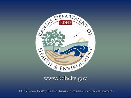 Www.kdheks.gov Our Vision – Healthy Kansans living in safe and sustainable environments.