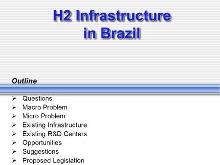 H2 Infrastructure in Brazil Outline  Questions  Macro Problem  Micro Problem  Existing Infrastructure  Existing R&D Centers  Opportunities  Suggestions.