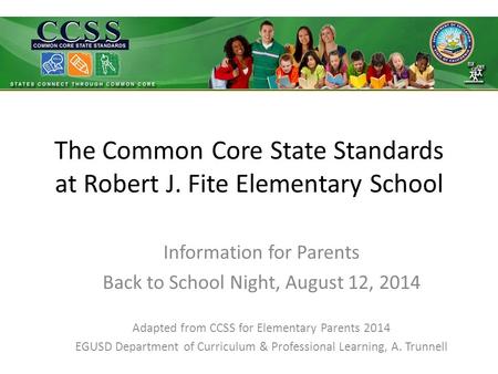 The Common Core State Standards at Robert J. Fite Elementary School Information for Parents Back to School Night, August 12, 2014 Adapted from CCSS for.