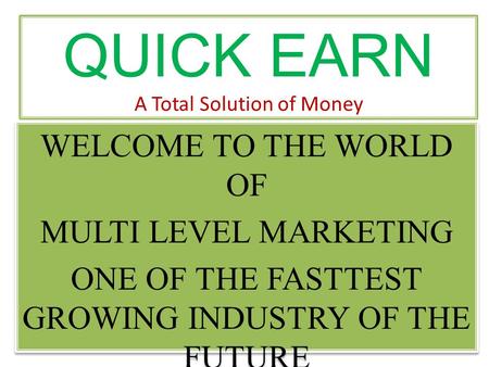 QUICK EARN A Total Solution of Money WELCOME TO THE WORLD OF MULTI LEVEL MARKETING ONE OF THE FASTTEST GROWING INDUSTRY OF THE FUTURE WELCOME TO THE WORLD.