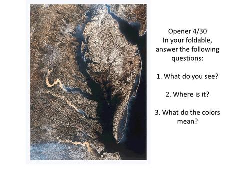 Opener 4/30 In your foldable, answer the following questions: 1. What do you see? 2. Where is it? 3. What do the colors mean?