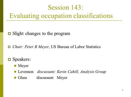 1 Session 143: Evaluating occupation classifications  Slight changes to the program  Chair: Peter B Meyer, US Bureau of Labor Statistics  Speakers: