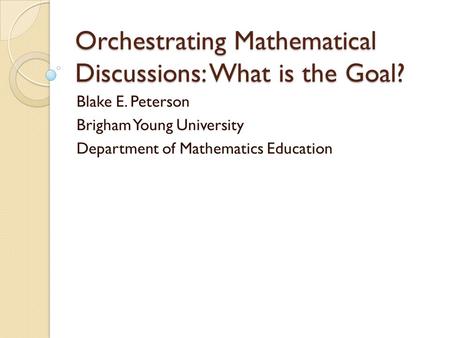 Orchestrating Mathematical Discussions: What is the Goal? Blake E. Peterson Brigham Young University Department of Mathematics Education.