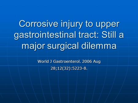 Corrosive injury to upper gastrointestinal tract: Still a major surgical dilemma World J Gastroenterol. 2006 Aug 28;12(32):5223-8.