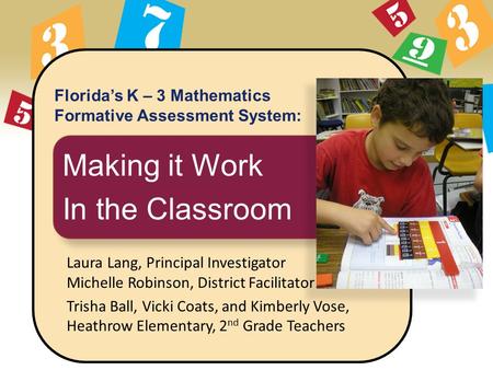 Florida’s K – 3 Mathematics Formative Assessment System: Making it Work In the Classroom Laura Lang, Principal Investigator Michelle Robinson, District.