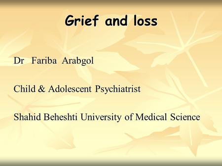 Grief and loss Dr Fariba Arabgol Child & Adolescent Psychiatrist