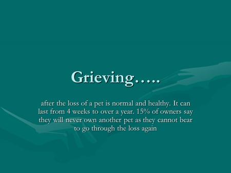 Grieving….. after the loss of a pet is normal and healthy. It can last from 4 weeks to over a year. 15% of owners say they will never own another pet as.