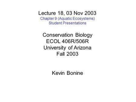 Lecture 18, 03 Nov 2003 Chapter 9 (Aquatic Ecosystems) Student Presentations Conservation Biology ECOL 406R/506R University of Arizona Fall 2003 Kevin.