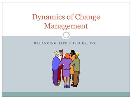 BALANCING LIFE’S ISSUES, INC. Dynamics of Change Management.