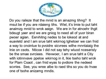 Do you raileze that the mnid is an ainazmg tihng? It msut be if you are rdaieng tihs. Wlel, it’s tmie to put taht anaimzg mnid to wrok aaign. We are in.