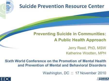 Suicide Prevention Resource Center Preventing Suicide in Communities: A Public Health Approach Jerry Reed, PhD, MSW Katherine Wootten, MPH Sixth World.