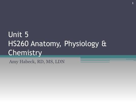 Unit 5 HS260 Anatomy, Physiology & Chemistry Amy Habeck, RD, MS, LDN 1.