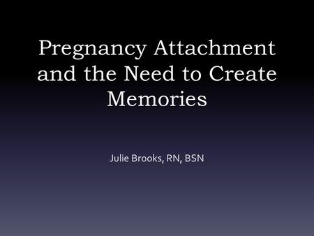 Pregnancy Attachment and the Need to Create Memories Julie Brooks, RN, BSN.