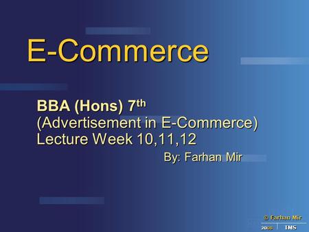 © Farhan Mir 2008 IMS E-Commerce BBA (Hons) 7 th (Advertisement in E-Commerce) Lecture Week 10,11,12 By: Farhan Mir By: Farhan Mir.