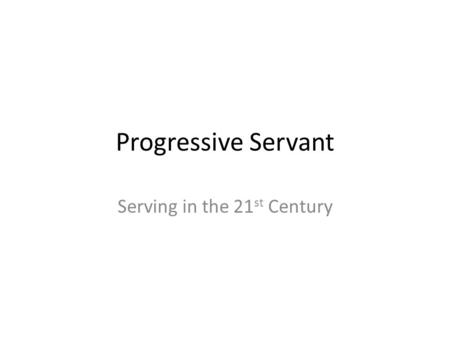 Progressive Servant Serving in the 21 st Century.