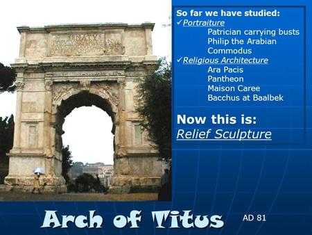 Arch of Titus AD 81 So far we have studied: Portraiture Patrician carrying busts Philip the Arabian Commodus Religious Architecture Ara Pacis Pantheon.