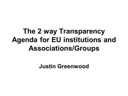 The 2 way Transparency Agenda for EU institutions and Associations/Groups Justin Greenwood.