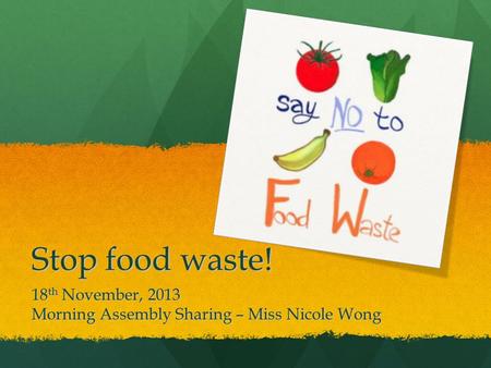 Stop food waste! 18 th November, 2013 Morning Assembly Sharing – Miss Nicole Wong.