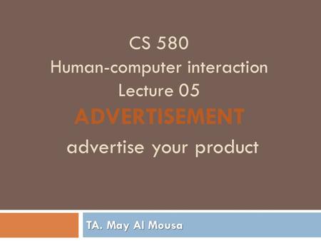 CS 580 Human-computer interaction Lecture 05 ADVERTISEMENT advertise your product TA. May Al Mousa.