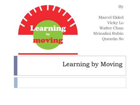 Learning by Moving By Marcel Ekkel Vicky Lo Walter Chan Mrinalini Rubin Quentin So.