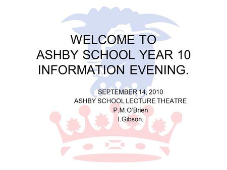 WELCOME TO ASHBY SCHOOL YEAR 10 INFORMATION EVENING. SEPTEMBER 14, 2010 ASHBY SCHOOL LECTURE THEATRE P.M.O’Brien I.Gibson.