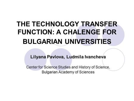 THE TECHNOLOGY TRANSFER FUNCTION: A CHALENGE FOR BULGARIAN UNIVERSITIES Lilyana Pavlova, Ludmila Ivancheva Center for Science Studies and History of Science,